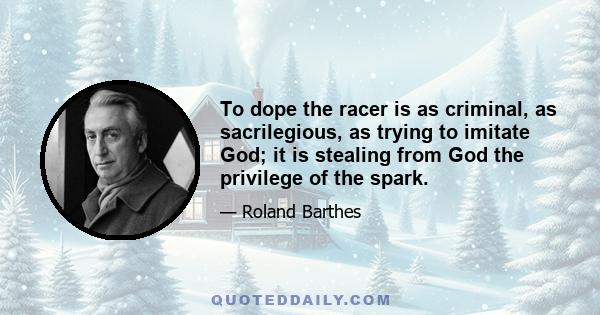 To dope the racer is as criminal, as sacrilegious, as trying to imitate God; it is stealing from God the privilege of the spark.