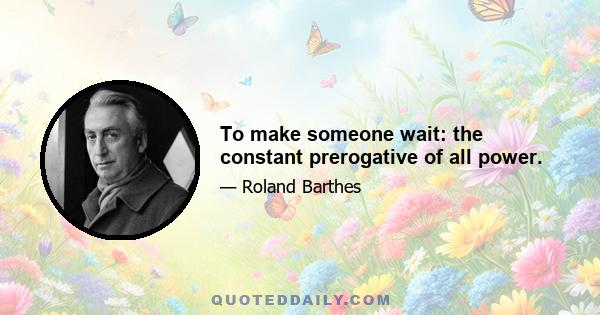 To make someone wait: the constant prerogative of all power.