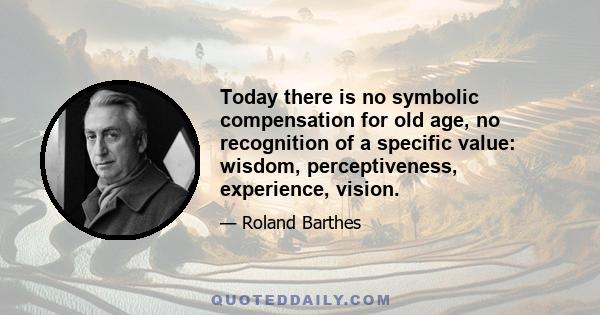 Today there is no symbolic compensation for old age, no recognition of a specific value: wisdom, perceptiveness, experience, vision.