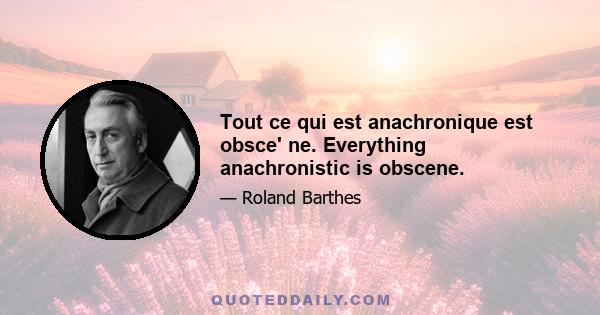 Tout ce qui est anachronique est obsce' ne. Everything anachronistic is obscene.