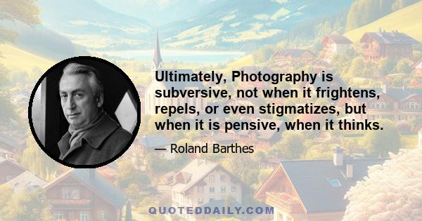 Ultimately, Photography is subversive, not when it frightens, repels, or even stigmatizes, but when it is pensive, when it thinks.