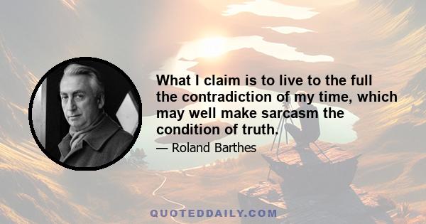 What I claim is to live to the full the contradiction of my time, which may well make sarcasm the condition of truth.