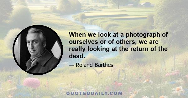 When we look at a photograph of ourselves or of others, we are really looking at the return of the dead.