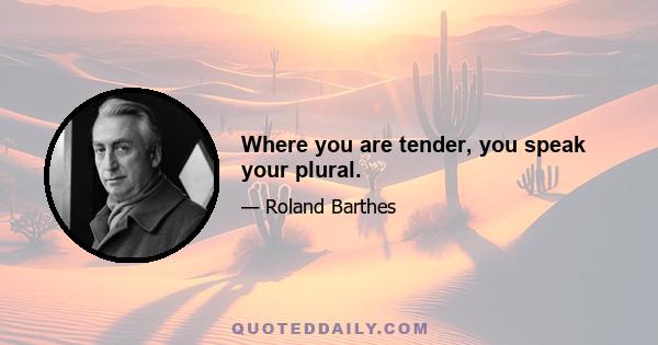 Where you are tender, you speak your plural.