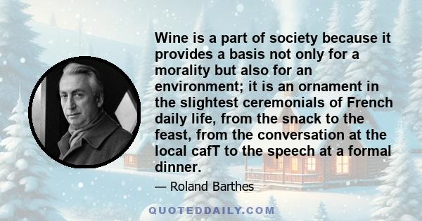 Wine is a part of society because it provides a basis not only for a morality but also for an environment; it is an ornament in the slightest ceremonials of French daily life, from the snack to the feast, from the