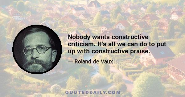 Nobody wants constructive criticism. It's all we can do to put up with constructive praise.