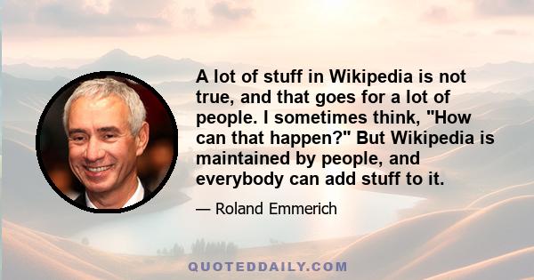 A lot of stuff in Wikipedia is not true, and that goes for a lot of people. I sometimes think, How can that happen? But Wikipedia is maintained by people, and everybody can add stuff to it.