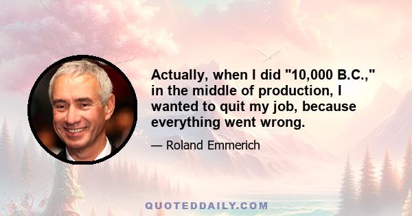 Actually, when I did 10,000 B.C., in the middle of production, I wanted to quit my job, because everything went wrong.