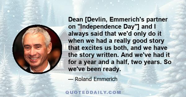 Dean [Devlin, Emmerich's partner on Independence Day] and I always said that we'd only do it when we had a really good story that excites us both, and we have the story written. And we've had it for a year and a half,