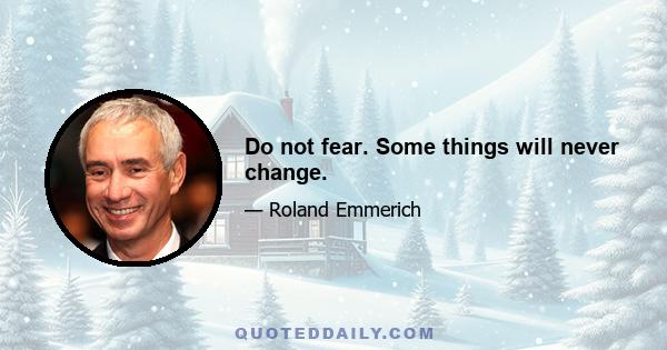 Do not fear. Some things will never change.