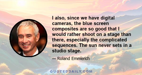 I also, since we have digital cameras, the blue screen composites are so good that I would rather shoot on a stage than there, especially the complicated sequences. The sun never sets in a studio stage.