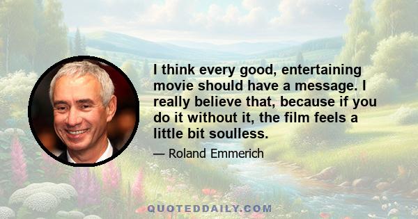 I think every good, entertaining movie should have a message. I really believe that, because if you do it without it, the film feels a little bit soulless.