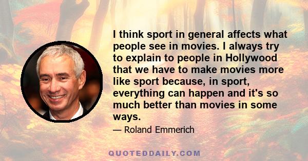 I think sport in general affects what people see in movies. I always try to explain to people in Hollywood that we have to make movies more like sport because, in sport, everything can happen and it's so much better