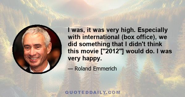 I was, it was very high. Especially with international (box office), we did something that I didn't think this movie [2012] would do. I was very happy.