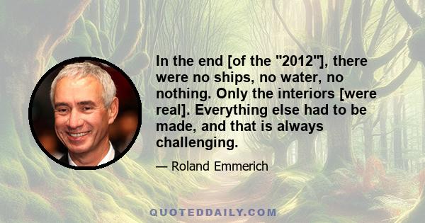 In the end [of the 2012], there were no ships, no water, no nothing. Only the interiors [were real]. Everything else had to be made, and that is always challenging.