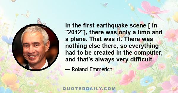 In the first earthquake scene [ in 2012], there was only a limo and a plane. That was it. There was nothing else there, so everything had to be created in the computer, and that's always very difficult.