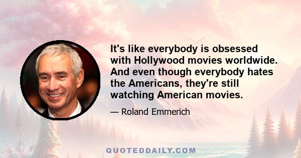 It's like everybody is obsessed with Hollywood movies worldwide. And even though everybody hates the Americans, they're still watching American movies.