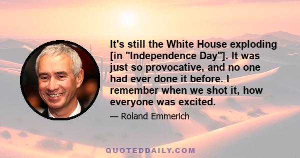 It's still the White House exploding [in Independence Day]. It was just so provocative, and no one had ever done it before. I remember when we shot it, how everyone was excited.