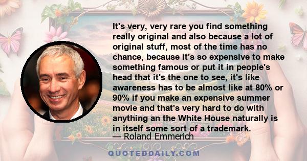 It's very, very rare you find something really original and also because a lot of original stuff, most of the time has no chance, because it's so expensive to make something famous or put it in people's head that it's