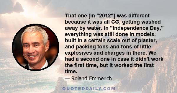 That one [in 2012] was different because it was all CG, getting washed away by water. In Independence Day, everything was still done in models, built in a certain scale out of plaster, and packing tons and tons of