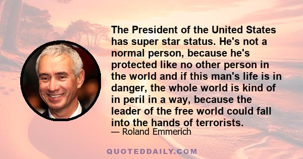 The President of the United States has super star status. He's not a normal person, because he's protected like no other person in the world and if this man's life is in danger, the whole world is kind of in peril in a