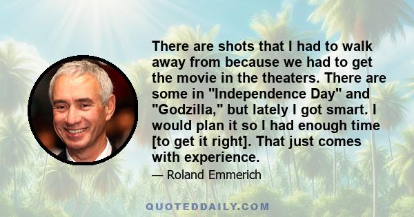 There are shots that I had to walk away from because we had to get the movie in the theaters. There are some in Independence Day and Godzilla, but lately I got smart. I would plan it so I had enough time [to get it