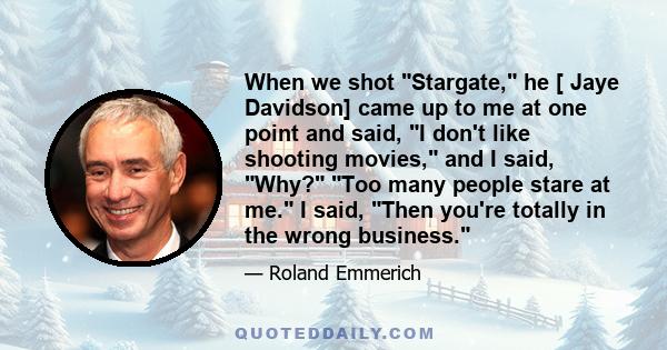 When we shot Stargate, he [ Jaye Davidson] came up to me at one point and said, I don't like shooting movies, and I said, Why? Too many people stare at me. I said, Then you're totally in the wrong business.