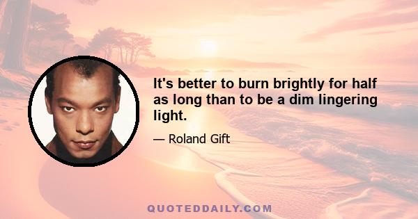 It's better to burn brightly for half as long than to be a dim lingering light.