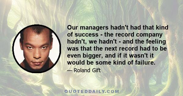 Our managers hadn't had that kind of success - the record company hadn't, we hadn't - and the feeling was that the next record had to be even bigger, and if it wasn't it would be some kind of failure.