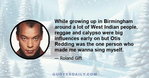 While growing up in Birmingham around a lot of West Indian people, reggae and calypso were big influences early on but Otis Redding was the one person who made me wanna sing myself.