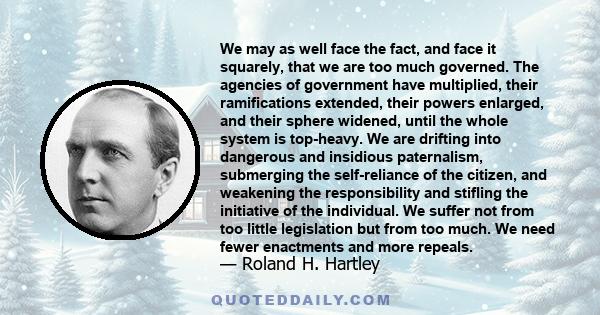 We may as well face the fact, and face it squarely, that we are too much governed. The agencies of government have multiplied, their ramifications extended, their powers enlarged, and their sphere widened, until the