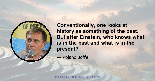 Conventionally, one looks at history as something of the past. But after Einstein, who knows what is in the past and what is in the present?