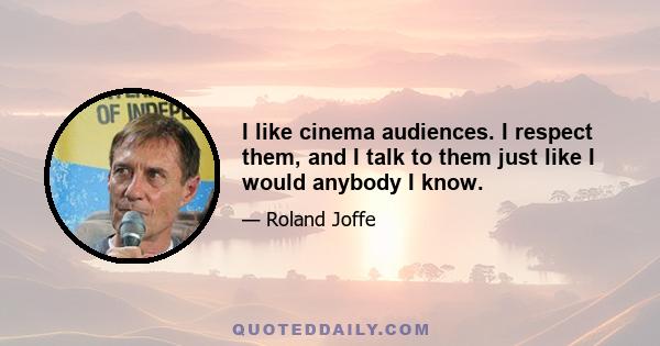 I like cinema audiences. I respect them, and I talk to them just like I would anybody I know.