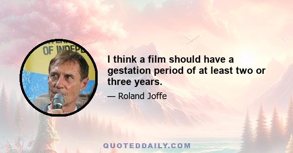 I think a film should have a gestation period of at least two or three years.