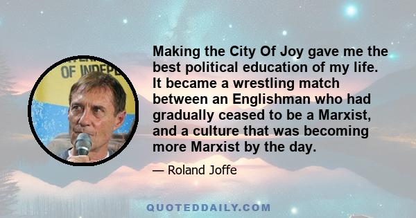 Making the City Of Joy gave me the best political education of my life. It became a wrestling match between an Englishman who had gradually ceased to be a Marxist, and a culture that was becoming more Marxist by the day.