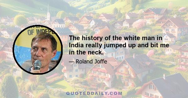 The history of the white man in India really jumped up and bit me in the neck.