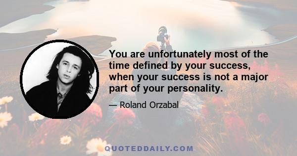 You are unfortunately most of the time defined by your success, when your success is not a major part of your personality.