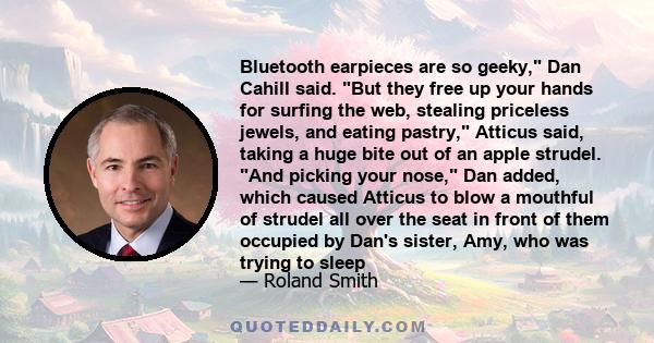 Bluetooth earpieces are so geeky, Dan Cahill said. But they free up your hands for surfing the web, stealing priceless jewels, and eating pastry, Atticus said, taking a huge bite out of an apple strudel. And picking