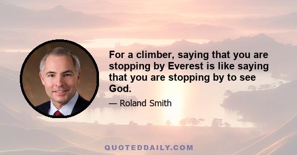 For a climber, saying that you are stopping by Everest is like saying that you are stopping by to see God.