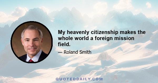 My heavenly citizenship makes the whole world a foreign mission field.