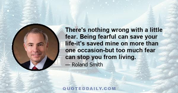 There's nothing wrong with a little fear. Being fearful can save your life-it's saved mine on more than one occasion-but too much fear can stop you from living.