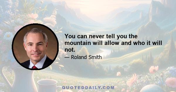 You can never tell you the mountain will allow and who it will not.