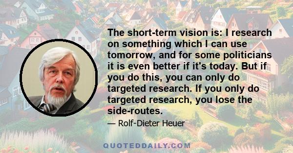 The short-term vision is: I research on something which I can use tomorrow, and for some politicians it is even better if it's today. But if you do this, you can only do targeted research. If you only do targeted