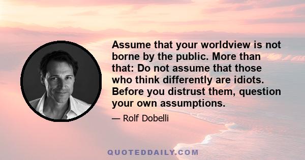 Assume that your worldview is not borne by the public. More than that: Do not assume that those who think differently are idiots. Before you distrust them, question your own assumptions.