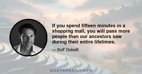 If you spend fifteen minutes in a shopping mall, you will pass more people than our ancestors saw during their entire lifetimes.