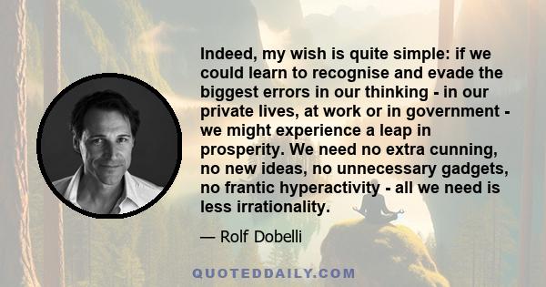 Indeed, my wish is quite simple: if we could learn to recognise and evade the biggest errors in our thinking - in our private lives, at work or in government - we might experience a leap in prosperity. We need no extra