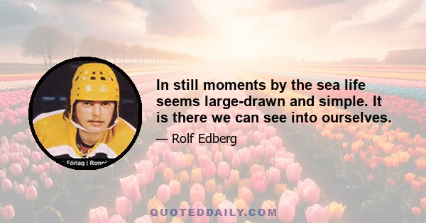 In still moments by the sea life seems large-drawn and simple. It is there we can see into ourselves.