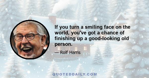 If you turn a smiling face on the world, you've got a chance of finishing up a good-looking old person.