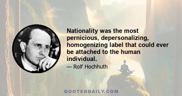 Nationality was the most pernicious, depersonalizing, homogenizing label that could ever be attached to the human individual.