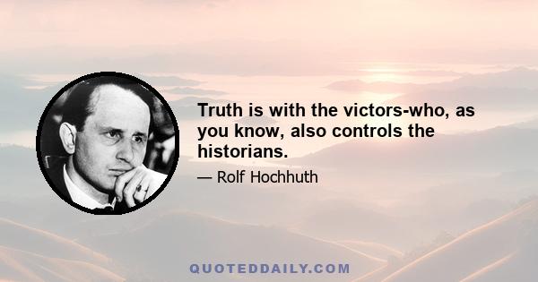 Truth is with the victors-who, as you know, also controls the historians.